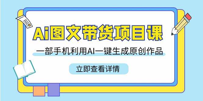 （9052期）Ai图文带货项目课，一部手机利用AI一键生成原创作品（22节课）|无忧资源社