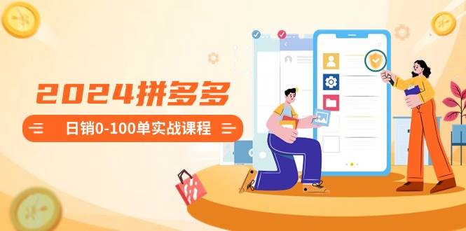 （8942期）2024拼多多日销0-100单实战课程：新手注册开店到日销100单整套流程|无忧资源社