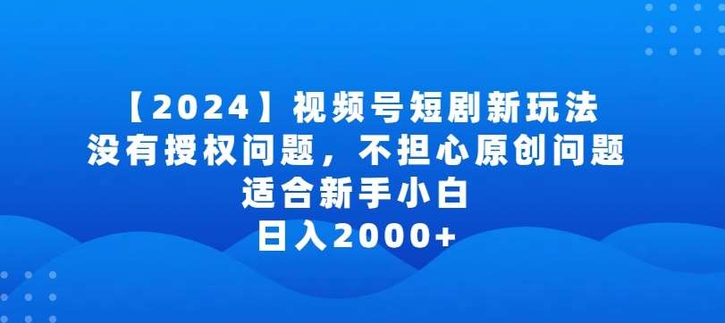 2024视频号短剧玩法，没有授权问题，不担心原创问题，适合新手小白，日入2000+【揭秘】|无忧资源社