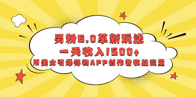 （8457期）男粉6.0革新玩法，一天收入1500+，用美女引爆得物APP创作者收益流量|无忧资源社