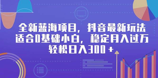 （9242期）全新蓝海项目，抖音最新玩法，适合0基础小白，稳定月入过万，轻松日入300＋|无忧资源社