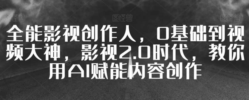 全能影视创作人，0基础到视频大神，影视2.0时代，教你用AI赋能内容创作|无忧资源社