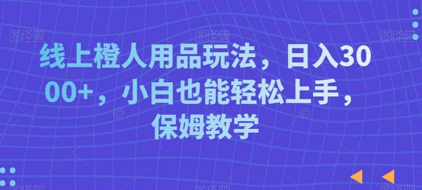 线上橙人用品玩法，日入3000+，小白也能轻松上手，保姆教学【揭秘】|无忧资源社