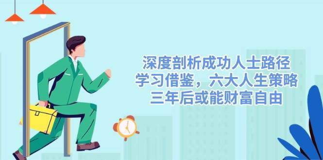 （14408期）深度剖析成功人士路径，学习借鉴，六大人生策略，三年后或能财富自由|无忧资源社