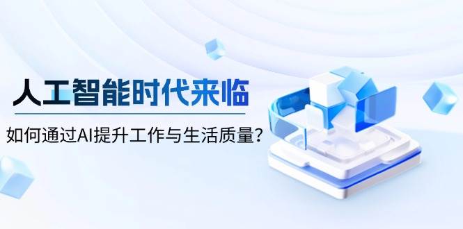 （13930期）人工智能时代来临，如何通过AI提升工作与生活质量？|无忧资源社