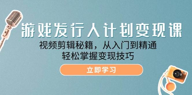 （12571期）游戏发行人计划变现课：视频剪辑秘籍，从入门到精通，轻松掌握变现技巧|无忧资源社