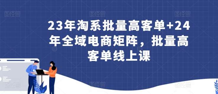 23年淘系批量高客单+24年全域电商矩阵，批量高客单线上课|无忧资源社
