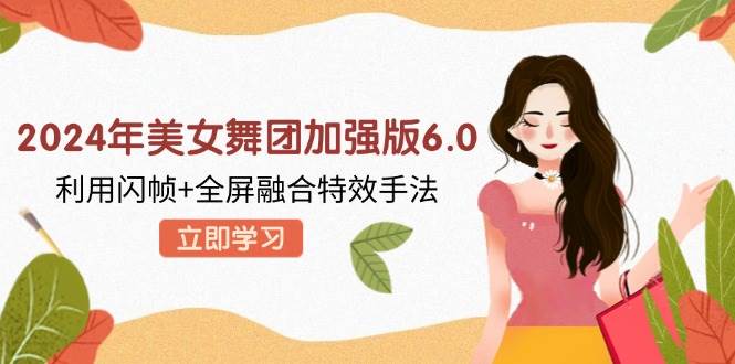 （12938期）2024年美女舞团加强版6.0，利用闪帧+全屏融合特效手法，教程+素材+软件|无忧资源社
