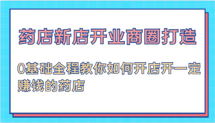 药店新店开业商圈打造-0基础全程教你如何开店开一定赚钱的药店|无忧资源社