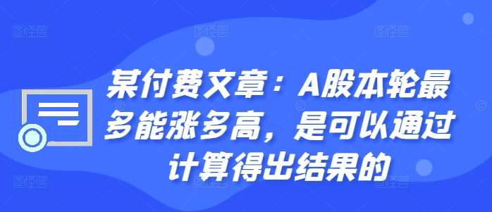 某付费文章：A股本轮最多能涨多高，是可以通过计算得出结果的|无忧资源社