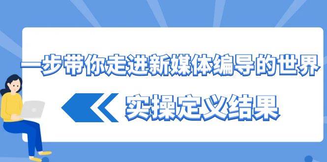 （8762期）一步带你走进 新媒体编导的世界，实操定义结果（17节课）|无忧资源社