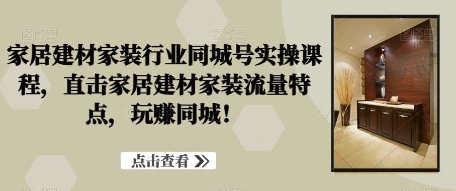 家居建材家装行业同城号实操课程，直击家居建材家装流量特点，玩赚同城！|无忧资源社