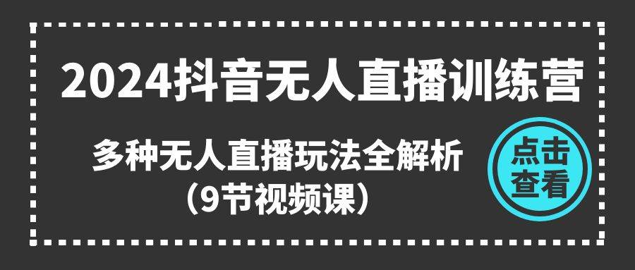 （11136期）2024抖音无人直播训练营，多种无人直播玩法全解析（9节视频课）|无忧资源社