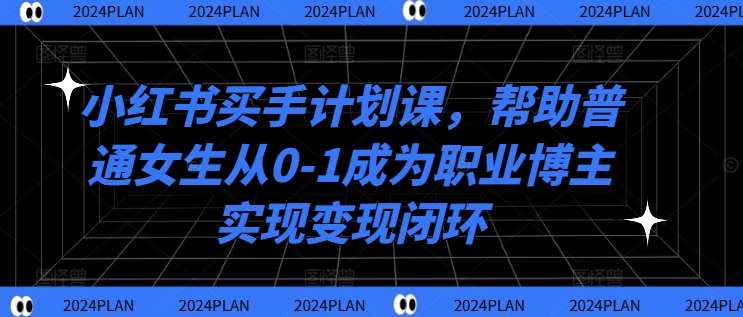 小红书买手计划课，帮助普通女生从0-1成为职业博主实现变现闭环|无忧资源社
