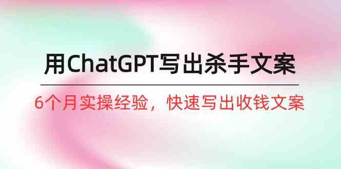 如何用ChatGPT写出杀手文案，6个月实战经验，快速写出收钱文案（8节课）|无忧资源社