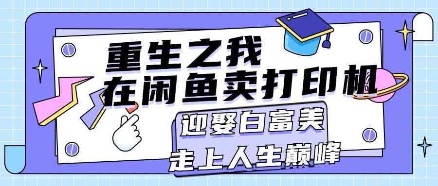 （11681期）重生之我在闲鱼卖打印机，月入过万，迎娶白富美，走上人生巅峰|无忧资源社