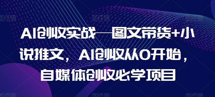 AI创收实战—图文带货+小说推文，AI创收从0开始，自媒体创收必学项目|无忧资源社