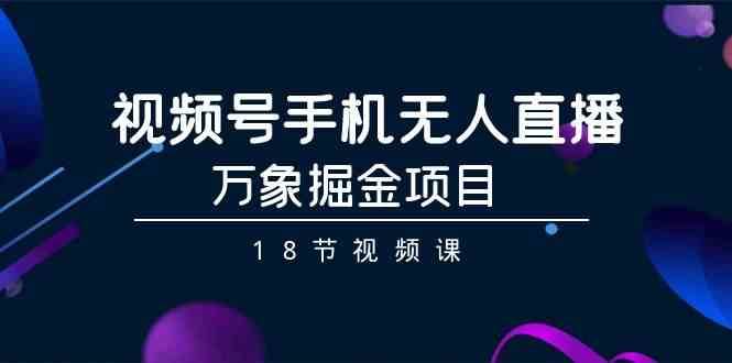 视频号手机无人直播-万象掘金项目（18节视频课）|无忧资源社