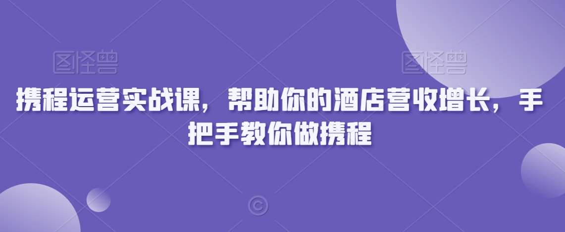携程运营实战课，帮助你的酒店营收增长，手把手教你做携程|无忧资源社