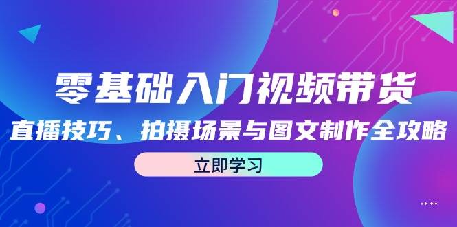 零基础入门视频带货：直播技巧、拍摄场景与图文制作全攻略|无忧资源社