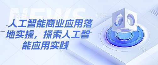 人工智能商业应用落地实操，探索人工智能应用实践|无忧资源社