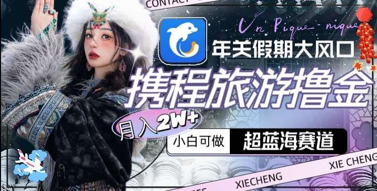 年关假期大风口，携程旅游撸金，超蓝海赛道,月入2w+【揭秘】|无忧资源社