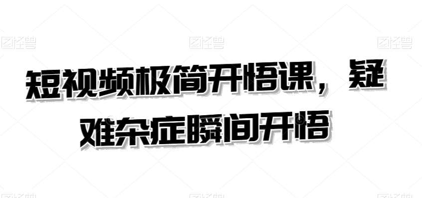 短视频极简开悟课，​疑难杂症瞬间开悟|无忧资源社