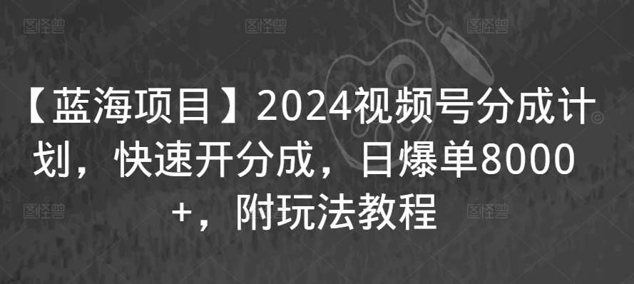 【蓝海项目】2024视频号分成计划，快速开分成，日爆单8000+，附玩法教程|无忧资源社