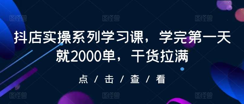 抖店实操系列学习课，学完第一天就2000单，干货拉满|无忧资源社