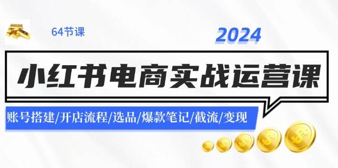 2024小红书电商实战运营课：账号搭建/开店流程/选品/爆款笔记/截流/变现|无忧资源社