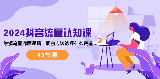 （10713期）2024抖音流量·认知课：掌握流量底层逻辑，明白应该选择什么赛道 (43节课)|无忧资源社