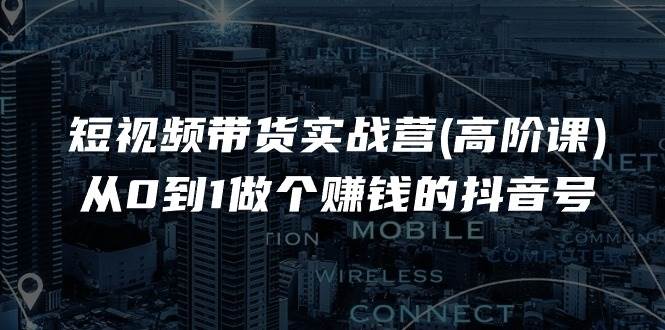 （11253期）短视频带货实战营(高阶课)，从0到1做个赚钱的抖音号（17节课）|无忧资源社