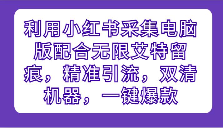利用小红书采集电脑版配合无限艾特留痕，精准引流，双清机器，一键爆款|无忧资源社