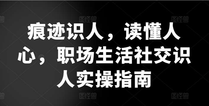 痕迹识人，读懂人心，​职场生活社交识人实操指南|无忧资源社