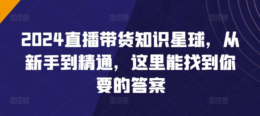 2024直播带货知识星球，从新手到精通，这里能找到你要的答案|无忧资源社