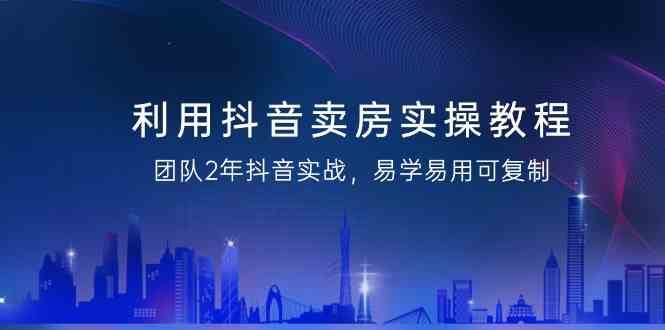 利用抖音卖房实操教程，团队2年抖音实战，易学易用可复制（无水印课程）|无忧资源社