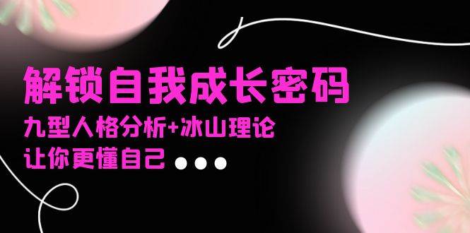 （13574期）某社群课程，解锁自我成长密码，九型人格分析+冰山理论，让你更懂自己|无忧资源社