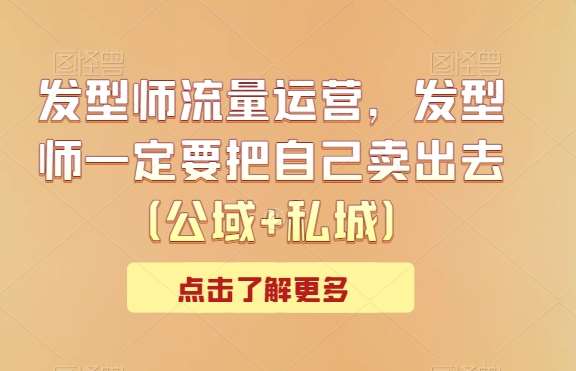 发型师流量运营，发型师一定要把自己卖出去（公域+私城）|无忧资源社