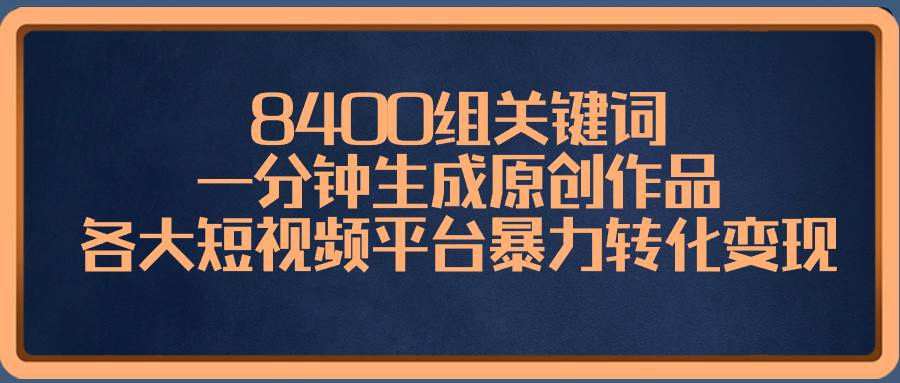 （8471期）8400组关键词，一分钟生成原创作品，各大短视频平台暴力转化变现|无忧资源社