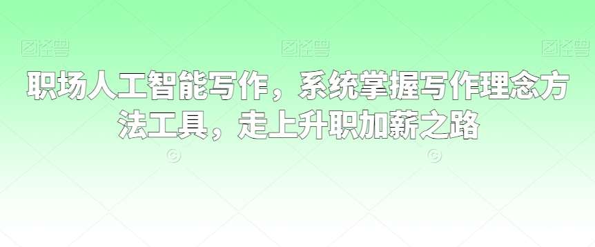 职场人工智能写作，系统掌握写作理念方法工具，走上升职加薪之路|无忧资源社