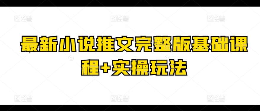 最新小说推文完整版基础课程+实操玩法|无忧资源社