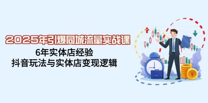 2025年引爆同城流量实战课，6年实体店经验，抖音玩法与实体店变现逻辑|无忧资源社