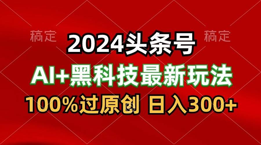 2024最新AI头条+黑科技猛撸收益，100%过原创，三天必起号，每天5分钟，月入1W+|无忧资源社