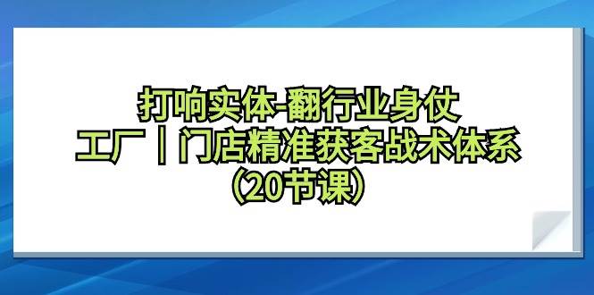 （9153期）打响实体-翻行业身仗，工厂｜门店精准获客战术体系（20节课）|无忧资源社