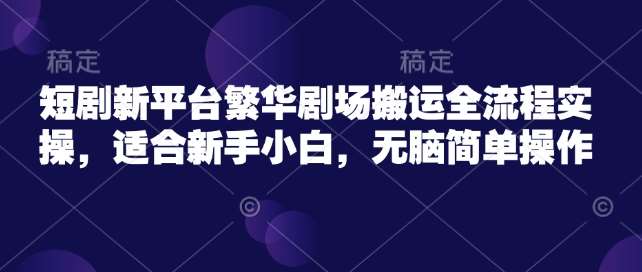 短剧新平台繁华剧场搬运全流程实操，适合新手小白，无脑简单操作|无忧资源社