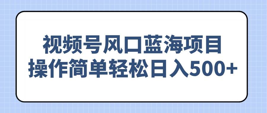 （14276期）视频号风口蓝海项目，操作简单轻松日入500+|无忧资源社