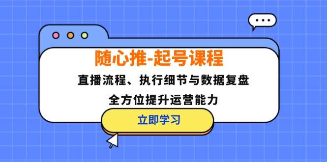 （12801期）随心推-起号课程：直播流程、执行细节与数据复盘，全方位提升运营能力|无忧资源社