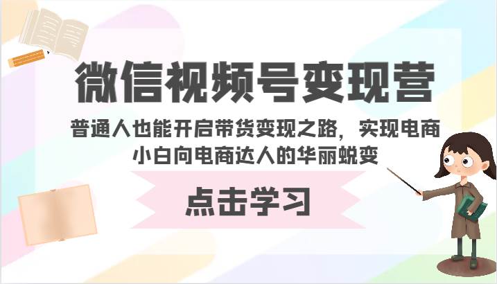 微信视频号变现营-普通人也能开启带货变现之路，实现电商小白向电商达人的华丽蜕变|无忧资源社