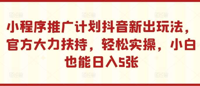 小程序推广计划抖音新出玩法，官方大力扶持，轻松实操，小白也能日入5张【揭秘】|无忧资源社
