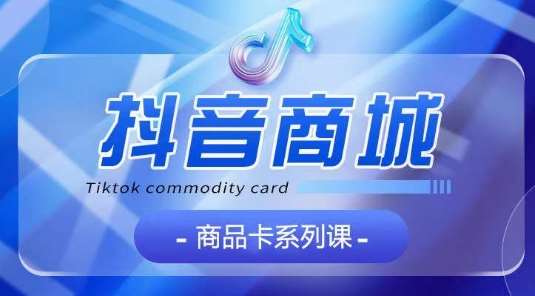 抖音商品卡系列课程，大模块【认知】【基础】【运营】【玩法】系统教学|无忧资源社